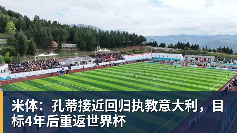 米体：孔蒂接近回归执教意大利，目标4年后重返世界杯