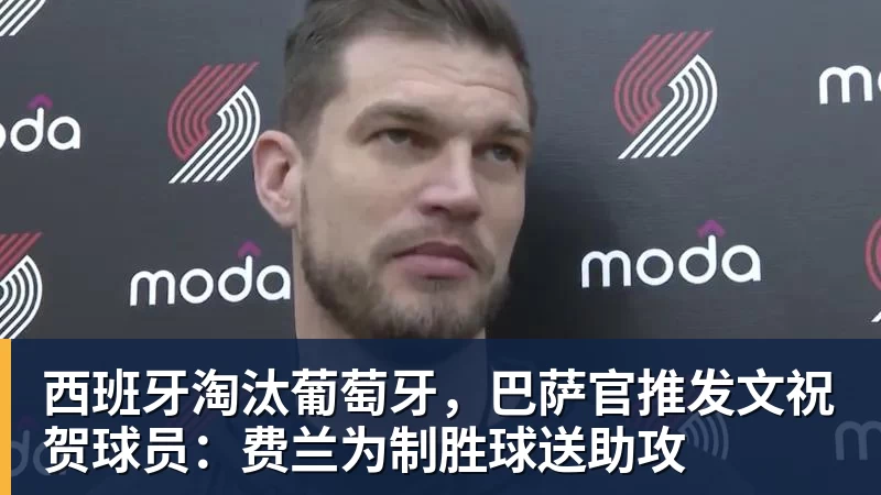 kaiyun体育西班牙淘汰葡萄牙，巴萨官推发文祝贺球员：费兰为制胜球送助攻