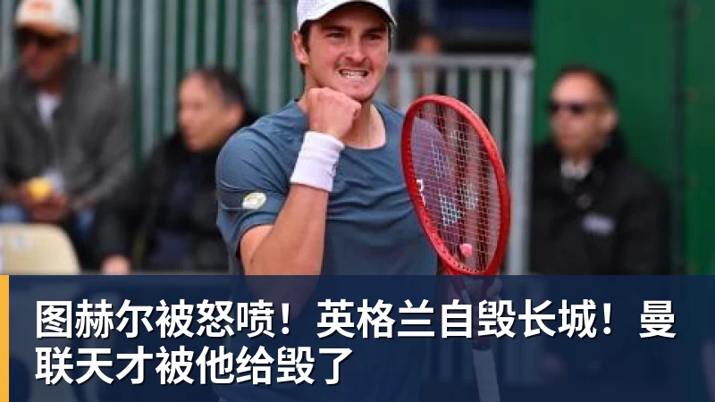 图赫尔被怒喷！英格兰自毁长城！曼联天才被他给毁了